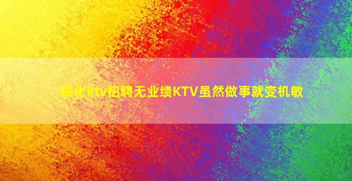 绥化ktv招聘无业绩KTV虽然做事就变机敏